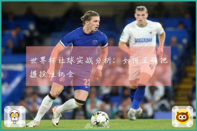 世界杯让球实战分析：如何正确把握投注机会
