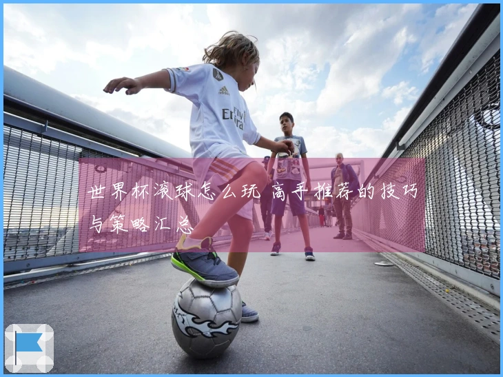 世界杯滚球怎么玩 高手推荐的技巧与策略汇总