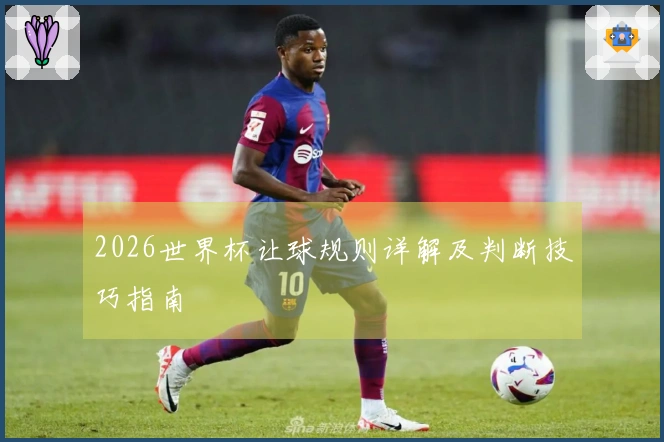 2026世界杯让球规则详解及判断技巧指南
