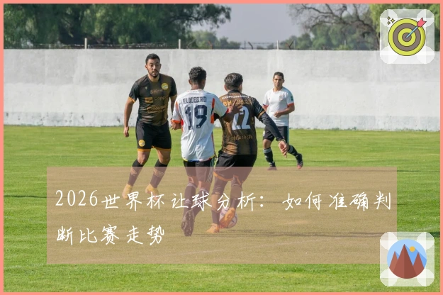 2026世界杯让球分析：如何准确判断比赛走势