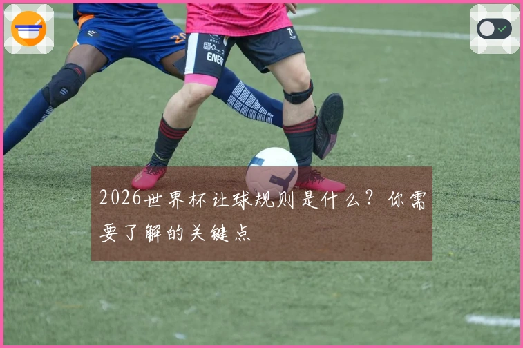 2026世界杯让球规则是什么？你需要了解的关键点