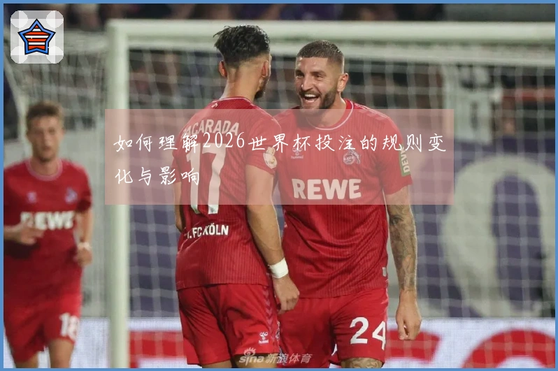 如何理解2026世界杯投注的规则变化与影响