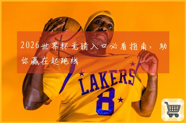 2026世界杯竞猜入口必看指南，助你赢在起跑线