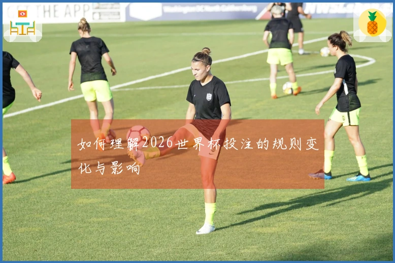 如何理解2026世界杯投注的规则变化与影响