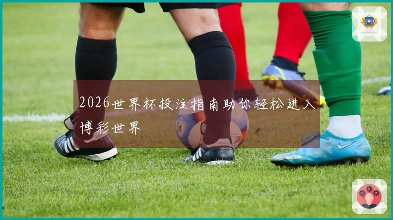 2026世界杯投注指南助你轻松进入博彩世界